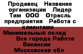 Продавец › Название организации ­ Лидер Тим, ООО › Отрасль предприятия ­ Работа с клиентами › Минимальный оклад ­ 21 500 - Все города Работа » Вакансии   . Московская обл.,Климовск г.